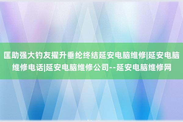 匡助强大钓友擢升垂纶终结延安电脑维修|延安电脑维修电话|延安电脑维修公司--延安电脑维修网