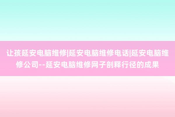 让孩延安电脑维修|延安电脑维修电话|延安电脑维修公司--延安电脑维修网子剖释行径的成果