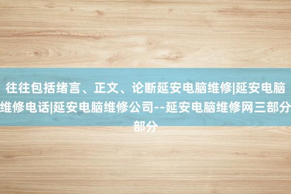 往往包括绪言、正文、论断延安电脑维修|延安电脑维修电话|延安电脑维修公司--延安电脑维修网三部分