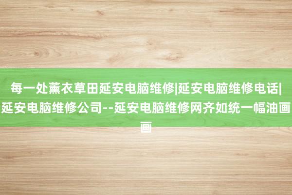 每一处薰衣草田延安电脑维修|延安电脑维修电话|延安电脑维修公司--延安电脑维修网齐如统一幅油画