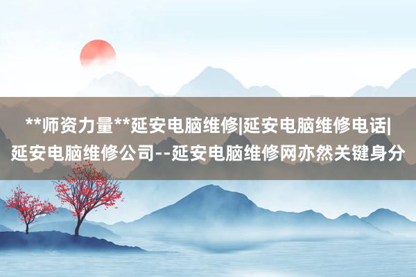 **师资力量**延安电脑维修|延安电脑维修电话|延安电脑维修公司--延安电脑维修网亦然关键身分