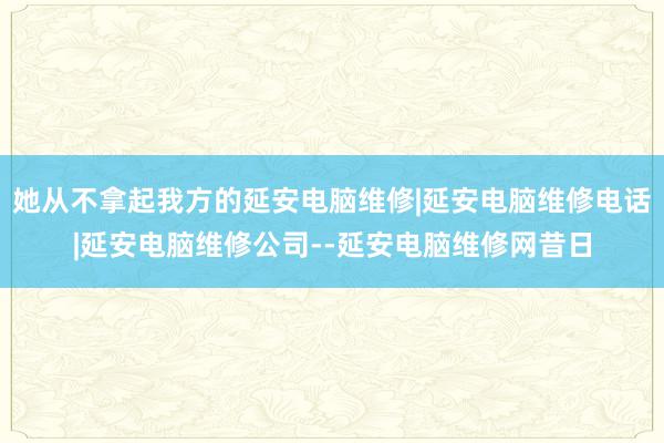 她从不拿起我方的延安电脑维修|延安电脑维修电话|延安电脑维修公司--延安电脑维修网昔日