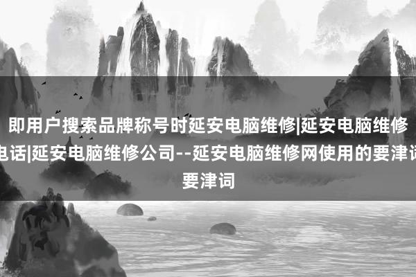 即用户搜索品牌称号时延安电脑维修|延安电脑维修电话|延安电脑维修公司--延安电脑维修网使用的要津词