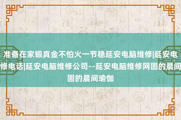 准备在家锻真金不怕火一节稳延安电脑维修|延安电脑维修电话|延安电脑维修公司--延安电脑维修网固的晨间瑜伽