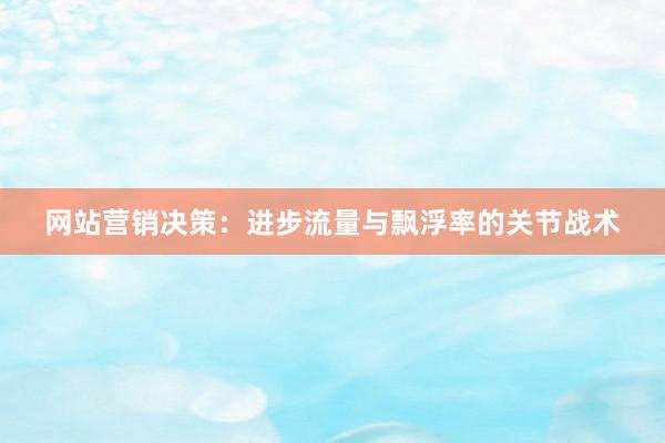 网站营销决策：进步流量与飘浮率的关节战术
