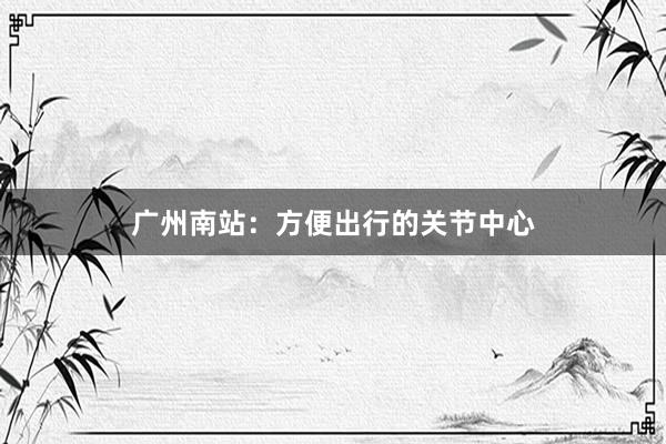 广州南站:方便出行的关节中心